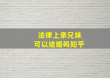 法律上亲兄妹可以结婚吗知乎