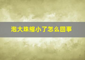 泡大珠缩小了怎么回事