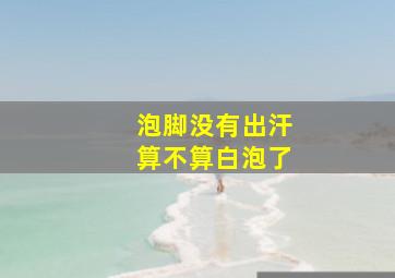 泡脚没有出汗算不算白泡了