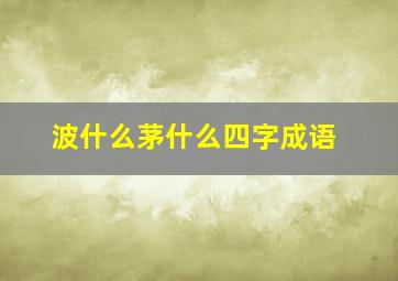 波什么茅什么四字成语