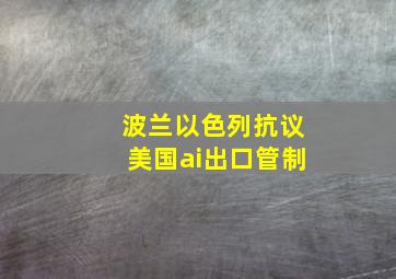 波兰以色列抗议美国ai出口管制