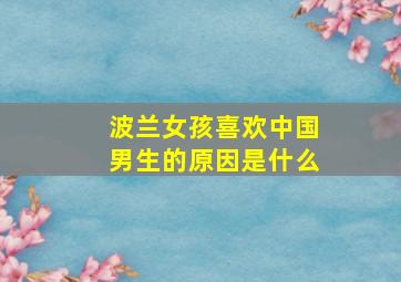 波兰女孩喜欢中国男生的原因是什么