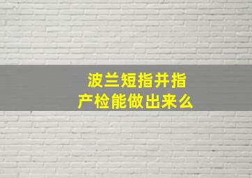 波兰短指并指产检能做出来么