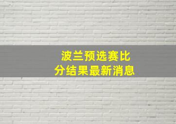 波兰预选赛比分结果最新消息