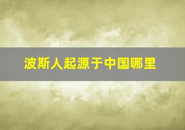 波斯人起源于中国哪里