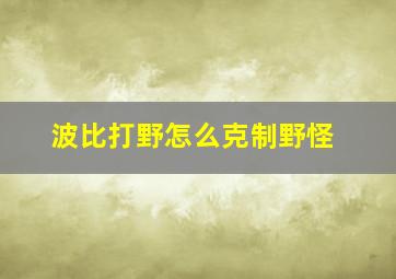 波比打野怎么克制野怪