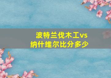 波特兰伐木工vs纳什维尔比分多少