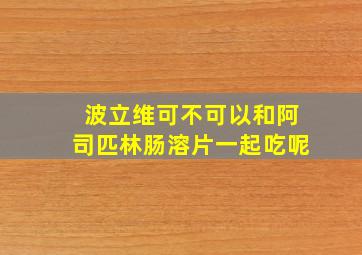 波立维可不可以和阿司匹林肠溶片一起吃呢