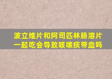 波立维片和阿司匹林肠溶片一起吃会导致咳嗦痰带血吗