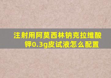 注射用阿莫西林钠克拉维酸钾0.3g皮试液怎么配置