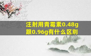 注射用青霉素0.48g跟0.96g有什么区别