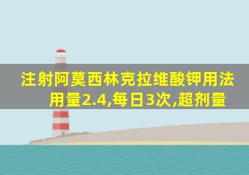 注射阿莫西林克拉维酸钾用法用量2.4,每日3次,超剂量