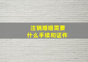 注销婚姻需要什么手续和证件