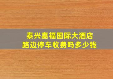 泰兴嘉福国际大酒店路边停车收费吗多少钱