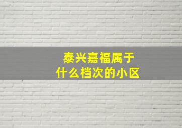 泰兴嘉福属于什么档次的小区