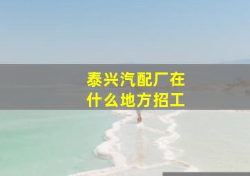 泰兴汽配厂在什么地方招工