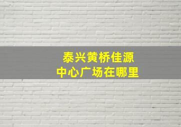 泰兴黄桥佳源中心广场在哪里