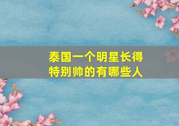 泰国一个明星长得特别帅的有哪些人