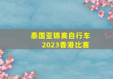 泰国亚锦赛自行车2023香港比赛