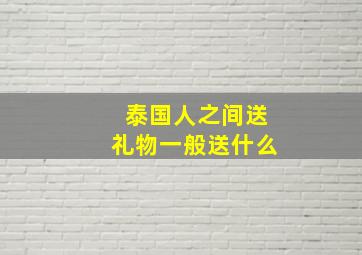 泰国人之间送礼物一般送什么