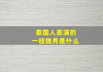 泰国人表演的一枝独秀是什么