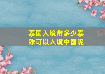 泰国入境带多少泰铢可以入境中国呢