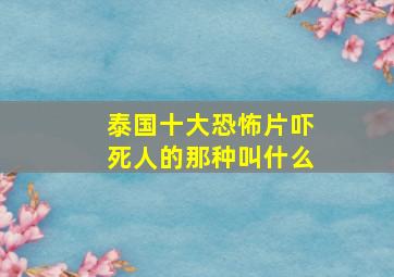 泰国十大恐怖片吓死人的那种叫什么