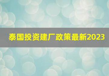 泰国投资建厂政策最新2023