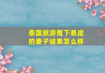 泰国旅游推下悬崖的妻子结果怎么样