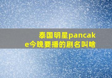 泰国明星pancake今晚要播的剧名叫啥