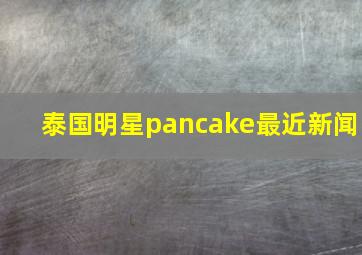 泰国明星pancake最近新闻