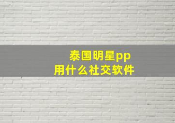 泰国明星pp用什么社交软件