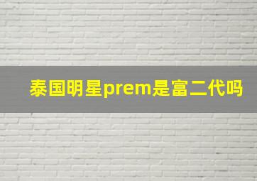 泰国明星prem是富二代吗