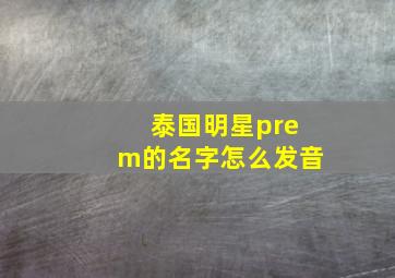 泰国明星prem的名字怎么发音