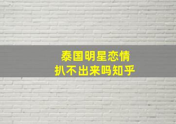 泰国明星恋情扒不出来吗知乎