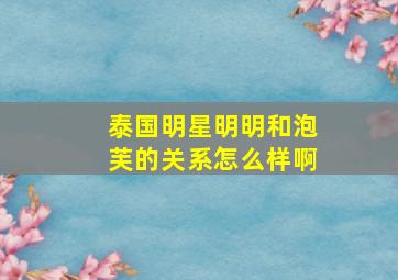 泰国明星明明和泡芙的关系怎么样啊