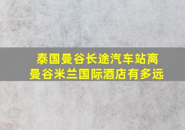 泰国曼谷长途汽车站离曼谷米兰国际酒店有多远