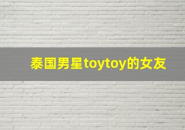 泰国男星toytoy的女友