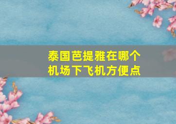 泰国芭提雅在哪个机场下飞机方便点