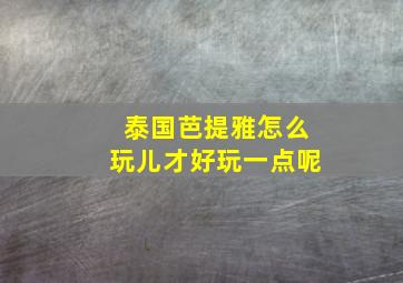 泰国芭提雅怎么玩儿才好玩一点呢