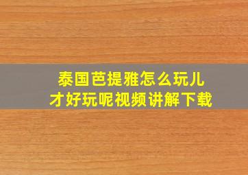 泰国芭提雅怎么玩儿才好玩呢视频讲解下载