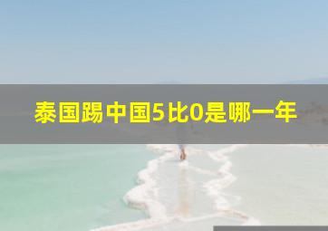 泰国踢中国5比0是哪一年