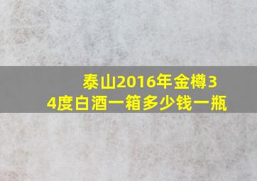 泰山2016年金樽34度白酒一箱多少钱一瓶