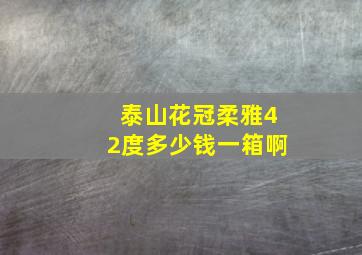 泰山花冠柔雅42度多少钱一箱啊