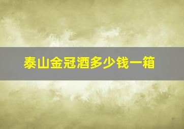 泰山金冠酒多少钱一箱