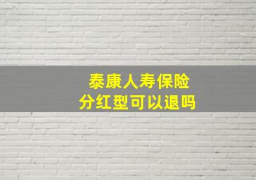 泰康人寿保险分红型可以退吗