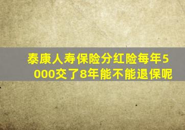 泰康人寿保险分红险每年5000交了8年能不能退保呢