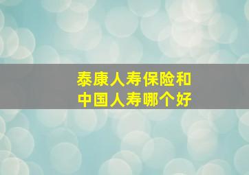 泰康人寿保险和中国人寿哪个好