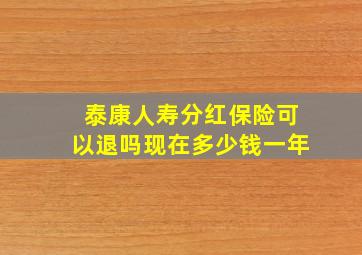 泰康人寿分红保险可以退吗现在多少钱一年