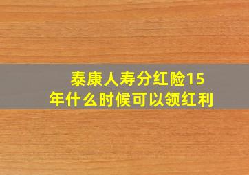 泰康人寿分红险15年什么时候可以领红利